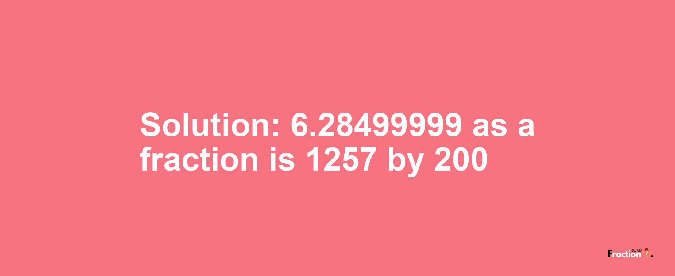 Solution:6.28499999 as a fraction is 1257/200